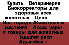  Купить : Ветеринария.Биокорректоры для здоровья всех животных › Цена ­ 100 - Все города Животные и растения » Аксесcуары и товары для животных   . Адыгея респ.,Адыгейск г.